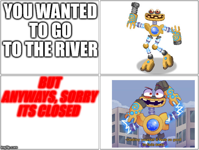 ill go to another one | YOU WANTED TO GO TO THE RIVER; BUT ANYWAYS, SORRY ITS CLOSED | image tagged in wubbox template | made w/ Imgflip meme maker
