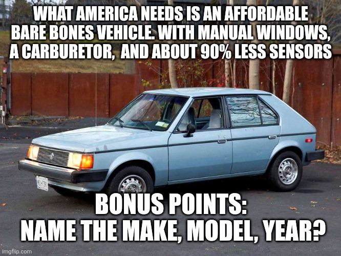 WHAT AMERICA NEEDS IS AN AFFORDABLE BARE BONES VEHICLE. WITH MANUAL WINDOWS, A CARBURETOR,  AND ABOUT 90% LESS SENSORS; BONUS POINTS:
 NAME THE MAKE, MODEL, YEAR? | made w/ Imgflip meme maker