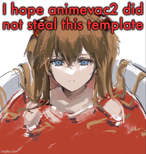 Asuka Langley Evangelion | I hope animevac2 did not steal this template | image tagged in asuka langley evangelion | made w/ Imgflip meme maker