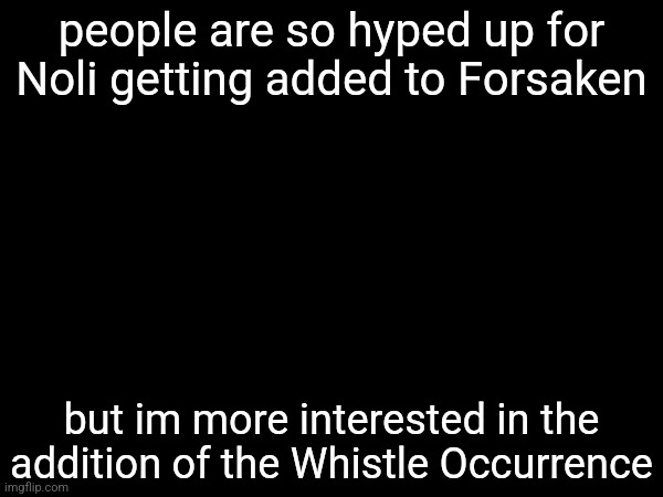 people are so hyped up for Noli getting added to Forsaken; but im more interested in the addition of the Whistle Occurrence | made w/ Imgflip meme maker