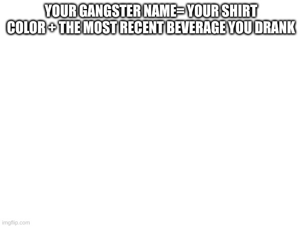 Idk saw a post like this | YOUR GANGSTER NAME= YOUR SHIRT COLOR + THE MOST RECENT BEVERAGE YOU DRANK | image tagged in whats yours | made w/ Imgflip meme maker