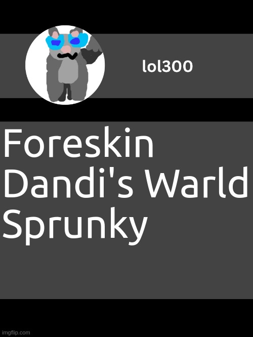 lol300 announcement template but straight to the point | Foreskin
Dandi's Warld
Sprunky; JUBBI, V, AND WENDY'S | image tagged in lol300 announcement template but straight to the point | made w/ Imgflip meme maker