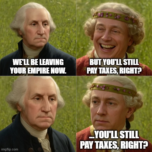 4th of July | WE'LL BE LEAVING YOUR EMPIRE NOW. BUT YOU'LL STILL PAY TAXES, RIGHT? ...YOU'LL STILL PAY TAXES, RIGHT? | image tagged in george v george 4-panel | made w/ Imgflip meme maker