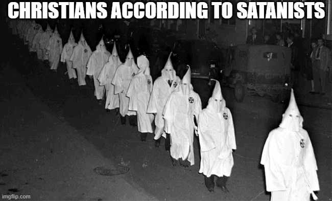 KKK | CHRISTIANS ACCORDING TO SATANISTS | image tagged in kkk | made w/ Imgflip meme maker
