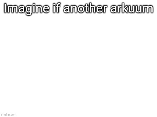 Imagine if another arkuum | made w/ Imgflip meme maker