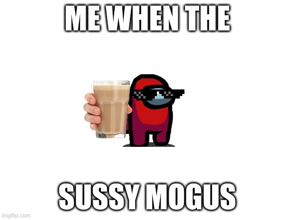 Blank White Template | ME WHEN THE; SUSSY MOGUS | image tagged in blank white template | made w/ Imgflip meme maker