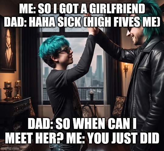 Kids | ME: SO I GOT A GIRLFRIEND DAD: HAHA SICK (HIGH FIVES ME); DAD: SO WHEN CAN I MEET HER? ME: YOU JUST DID | image tagged in kids these days | made w/ Imgflip meme maker