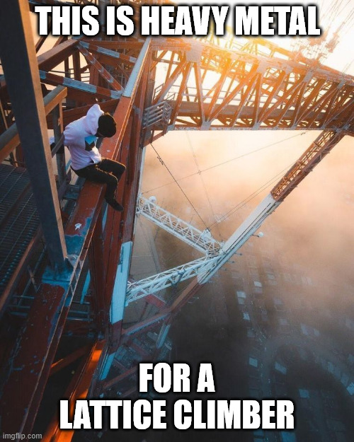 Heavy metal | THIS IS HEAVY METAL; FOR A LATTICE CLIMBER | image tagged in lattice climbing,heavy metal,climbing,dark humor,climbing memes,latticeclimbing | made w/ Imgflip meme maker