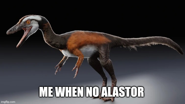 Me when no Alastor | ME WHEN NO ALASTOR | image tagged in hazbin hotel,alastor hazbin hotel,hellaverse,funny,dinosaur | made w/ Imgflip meme maker