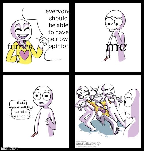 LOL fr | everyone should be able to have their own
 opinion; me; furries; thats means anti furs can also have an opinion | image tagged in not a pacifist anymore | made w/ Imgflip meme maker