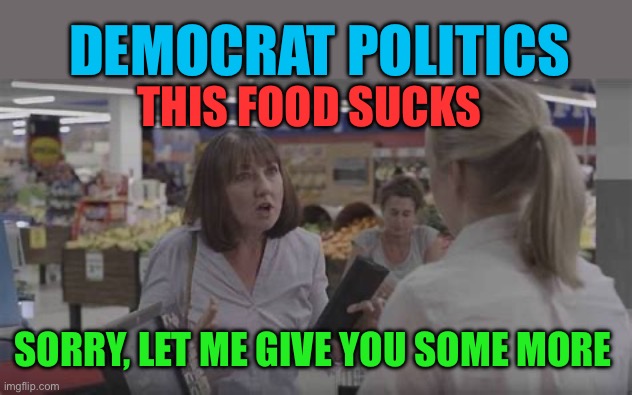 Democratic problem solving | DEMOCRAT POLITICS; THIS FOOD SUCKS; SORRY, LET ME GIVE YOU SOME MORE | image tagged in bad service,democrats,democratic socialism,chaos,losers | made w/ Imgflip meme maker