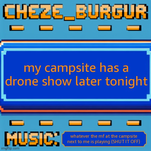 Cheze Pixel Template | my campsite has a drone show later tonight; whatever the mf at the campsite next to me is playing (SHUT IT OFF) | image tagged in cheze pixel template | made w/ Imgflip meme maker