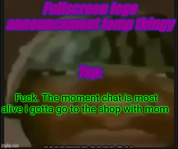 Fullscreen logo announcement temp | Fuck. The moment chat is most alive i gotta go to the shop with mom | image tagged in fullscreen logo announcement temp | made w/ Imgflip meme maker
