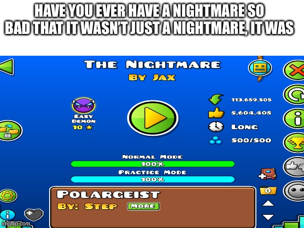 I thought this would be funny | HAVE YOU EVER HAVE A NIGHTMARE SO BAD THAT IT WASN’T JUST A NIGHTMARE, IT WAS | image tagged in geometry dash | made w/ Imgflip meme maker