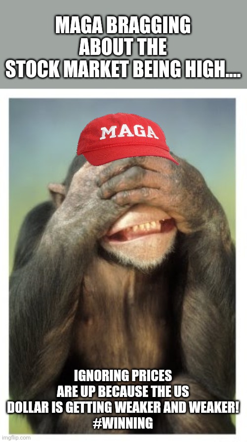 Eyes covered | MAGA BRAGGING ABOUT THE STOCK MARKET BEING HIGH.... IGNORING PRICES ARE UP BECAUSE THE US DOLLAR IS GETTING WEAKER AND WEAKER!
#WINNING | image tagged in maga,stock market,nevertrump,trump sucks,conservative,trump | made w/ Imgflip meme maker