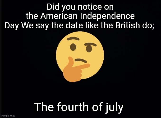 Thinking emoji | Did you notice on the American Independence Day We say the date like the British do;; The fourth of july | image tagged in thinking emoji | made w/ Imgflip meme maker