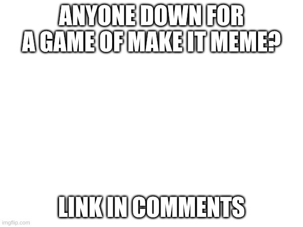 game time? | ANYONE DOWN FOR A GAME OF MAKE IT MEME? LINK IN COMMENTS | image tagged in make it meme | made w/ Imgflip meme maker