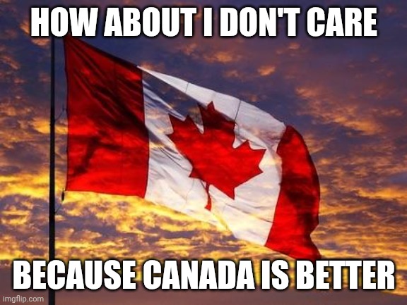 Canada | HOW ABOUT I DON'T CARE BECAUSE CANADA IS BETTER | image tagged in canada | made w/ Imgflip meme maker
