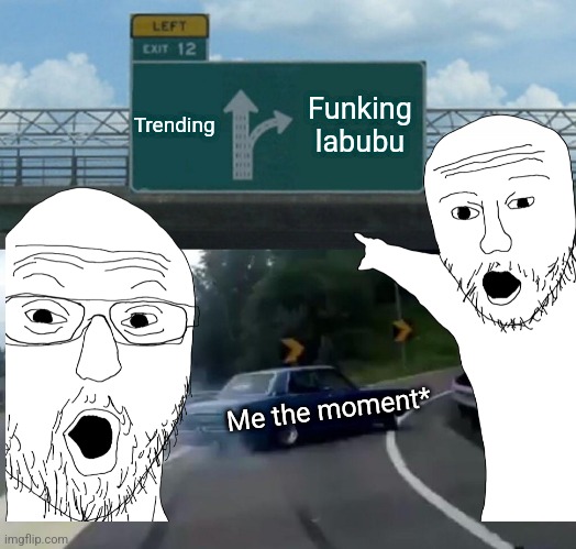 Left Exit 12 Off Ramp | Trending; Funking labubu; Me the moment* | image tagged in memes,left exit 12 off ramp | made w/ Imgflip meme maker