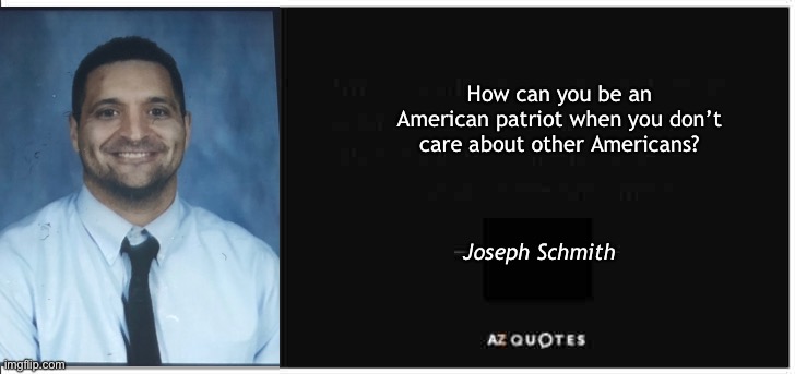 AZ Quotes Template | How can you be an American patriot when you don’t care about other Americans? Joseph Schmith | image tagged in az quotes template | made w/ Imgflip meme maker