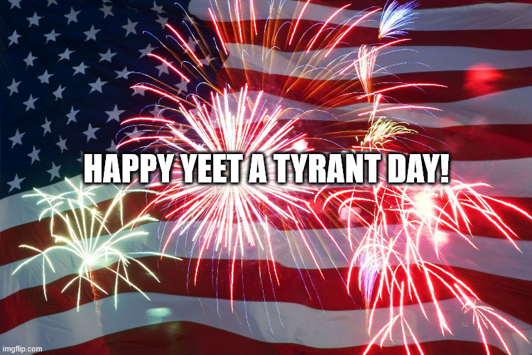 Happy Yeet A Tyrant Day! | HAPPY YEET A TYRANT DAY! | image tagged in 4th of july flag fireworks | made w/ Imgflip meme maker