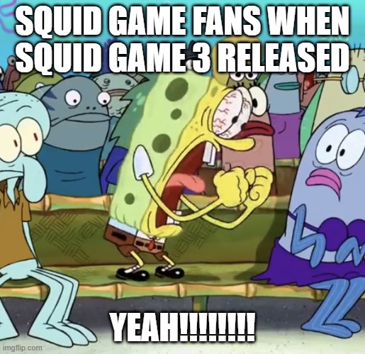Spongebob Yelling | SQUID GAME FANS WHEN SQUID GAME 3 RELEASED; YEAH!!!!!!!! | image tagged in spongebob yelling | made w/ Imgflip meme maker