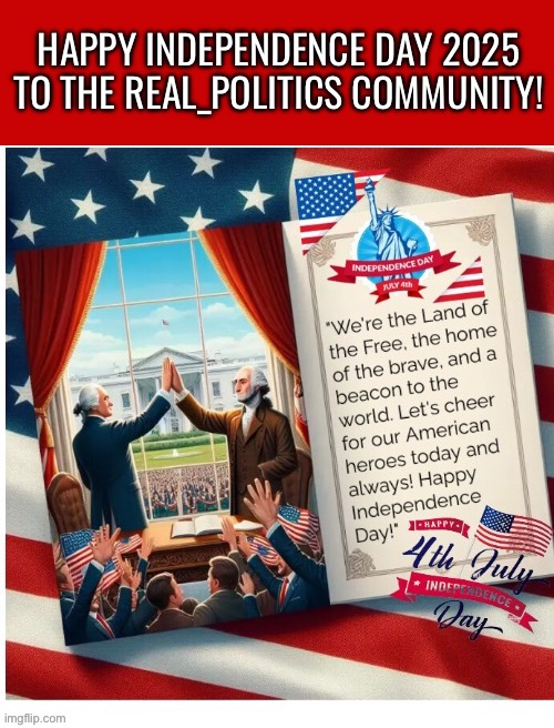 Enjoy your day! | HAPPY INDEPENDENCE DAY 2025 TO THE REAL_POLITICS COMMUNITY! | image tagged in real politics,independence day,4th of july | made w/ Imgflip meme maker