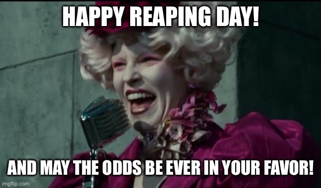 Happy hunger games! | HAPPY REAPING DAY! AND MAY THE ODDS BE EVER IN YOUR FAVOR! | image tagged in happy hunger games | made w/ Imgflip meme maker