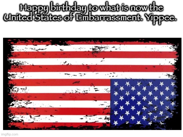 Happy birthday to what is now the United States of Embarrassment. Yippee. | made w/ Imgflip meme maker