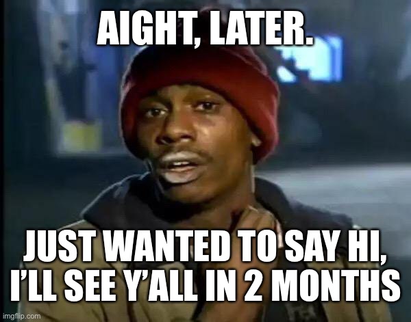 Y'all Got Any More Of That | AIGHT, LATER. JUST WANTED TO SAY HI, I’LL SEE Y’ALL IN 2 MONTHS | image tagged in memes,y'all got any more of that | made w/ Imgflip meme maker