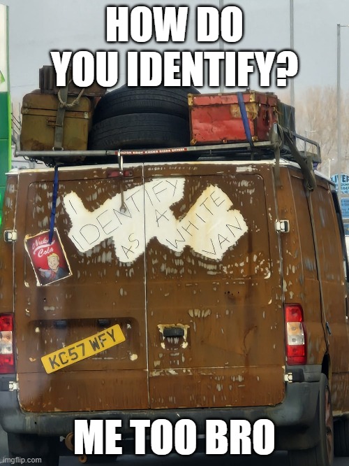 White Van Energy: Activated | HOW DO YOU IDENTIFY? ME TOO BRO | image tagged in british,white van,identify,identity crisis,me too bro,lad culture | made w/ Imgflip meme maker