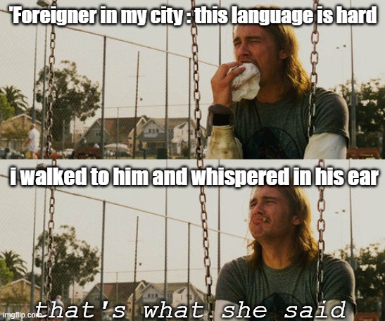 This something i always wanted to do but never had the chanche | 'Foreigner in my city : this language is hard; i walked to him and whispered in his ear; that's what she said | image tagged in memes,first world stoner problems | made w/ Imgflip meme maker