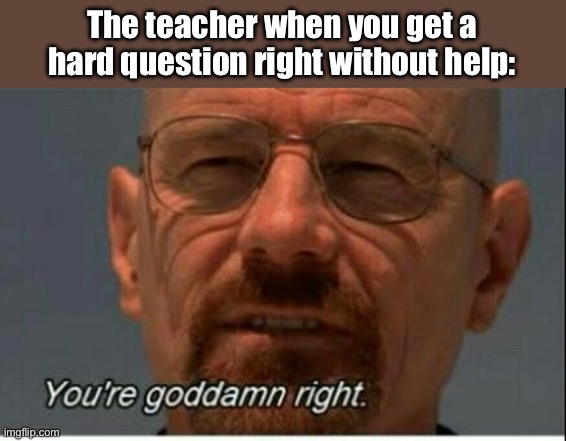 :) | The teacher when you get a hard question right without help: | image tagged in you're dam right | made w/ Imgflip meme maker