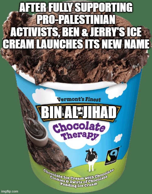 Ben and Jerrys | AFTER FULLY SUPPORTING PRO-PALESTINIAN ACTIVISTS, BEN & JERRY'S ICE CREAM LAUNCHES ITS NEW NAME; BIN AL-JIHAD | image tagged in ben and jerrys | made w/ Imgflip meme maker