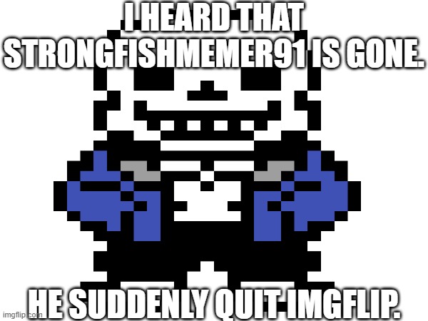 ... | I HEARD THAT STRONGFISHMEMER91 IS GONE. HE SUDDENLY QUIT IMGFLIP. | image tagged in sans of topic | made w/ Imgflip meme maker