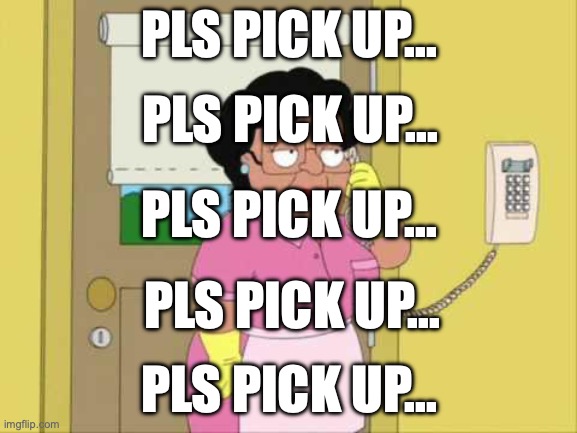 Pls pick up | PLS PICK UP... PLS PICK UP... PLS PICK UP... PLS PICK UP... PLS PICK UP... | image tagged in memes,consuela | made w/ Imgflip meme maker