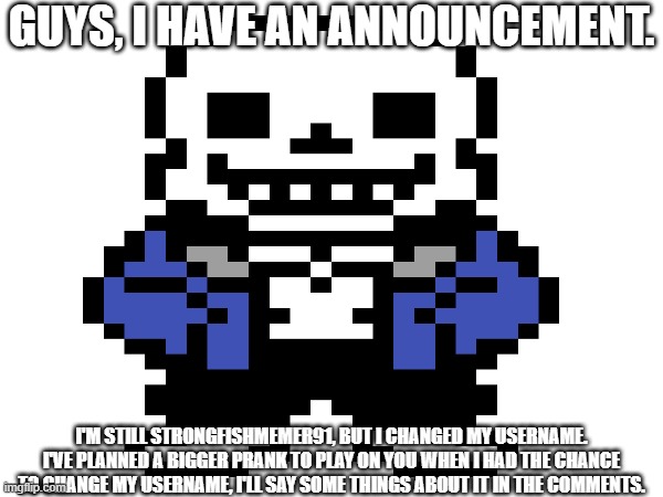 ... | GUYS, I HAVE AN ANNOUNCEMENT. I'M STILL STRONGFISHMEMER91, BUT I CHANGED MY USERNAME. I'VE PLANNED A BIGGER PRANK TO PLAY ON YOU WHEN I HAD THE CHANCE TO CHANGE MY USERNAME, I'LL SAY SOME THINGS ABOUT IT IN THE COMMENTS. | image tagged in sans of topic | made w/ Imgflip meme maker
