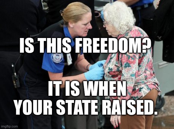 TSA Groping Old Woman | IS THIS FREEDOM? IT IS WHEN YOUR STATE RAISED. | image tagged in tsa groping old woman | made w/ Imgflip meme maker