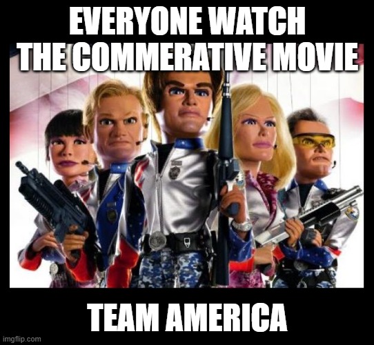 Team America | EVERYONE WATCH THE COMMERATIVE MOVIE TEAM AMERICA | image tagged in team america | made w/ Imgflip meme maker