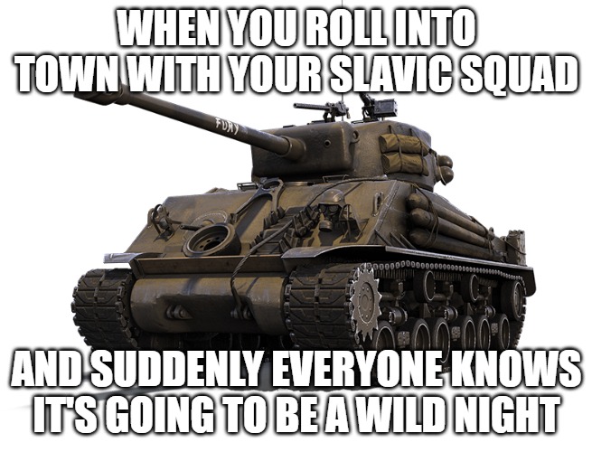 M-4 Sherman tank | WHEN YOU ROLL INTO TOWN WITH YOUR SLAVIC SQUAD; AND SUDDENLY EVERYONE KNOWS IT'S GOING TO BE A WILD NIGHT | image tagged in m-4 sherman tank,slavic tank,slavic lives matter | made w/ Imgflip meme maker