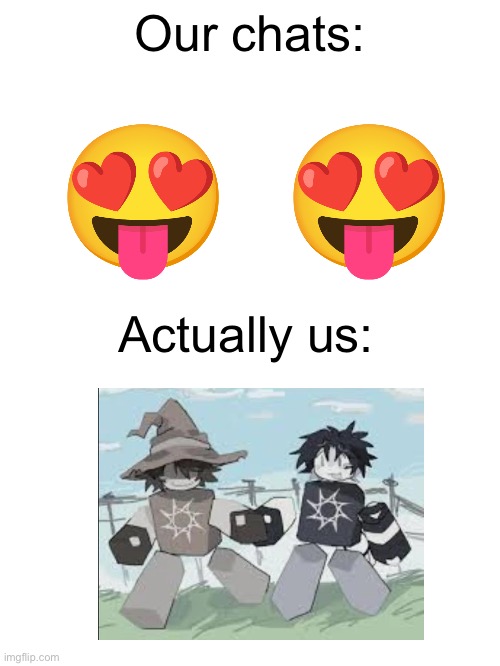 You n who? | Our chats:; Actually us: | image tagged in lol | made w/ Imgflip meme maker