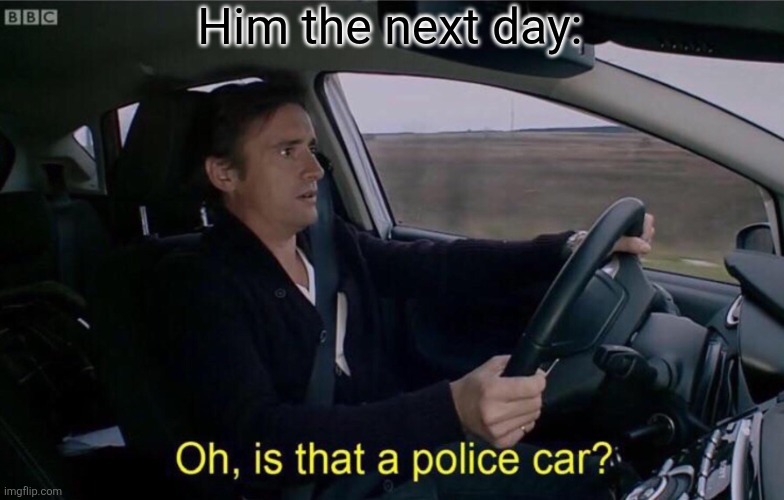 Oh, is that a police car? | Him the next day: | image tagged in oh is that a police car | made w/ Imgflip meme maker