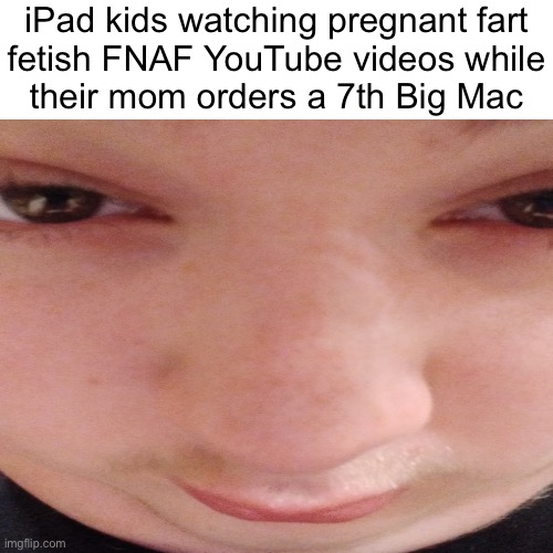 iPad kids watching pregnant fart
fetish FNAF YouTube videos while
their mom orders a 7th Big Mac | made w/ Imgflip meme maker
