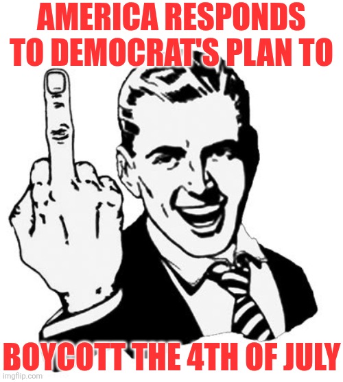 Dems want to boycott July 4th now?  I bet they'd never boycott Soviet Mayday. | AMERICA RESPONDS TO DEMOCRAT'S PLAN TO; BOYCOTT THE 4TH OF JULY | image tagged in 1950s middle finger,crying democrats,4th of july,patriots,liberal hypocrisy,liberal logic | made w/ Imgflip meme maker