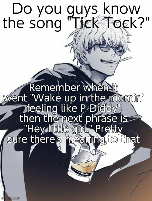 Just sayin (P.S Diddy is the one who said "Hey little girl" in that song) | Do you guys know the song "Tick Tock?"; Remember when it went "Wake up in the mornin' feeling like P Diddy" then the next phrase is "Hey little girl." Pretty sure there's meaning to that | image tagged in gojo drawing | made w/ Imgflip meme maker