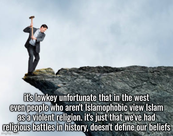 man breaking cliff | it's lowkey unfortunate that in the west even people who aren't Islamophobic view Islam as a violent religion. it's just that we've had religious battles in history, doesn't define our beliefs | image tagged in man breaking cliff | made w/ Imgflip meme maker