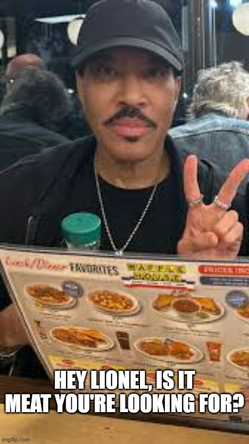 Lionel Richie: "Is it meat you're looking for?"  - funny - | HEY LIONEL, IS IT MEAT YOU'RE LOOKING FOR? | image tagged in funny,celebrities,meat,play on words,humor,lionel richie | made w/ Imgflip meme maker