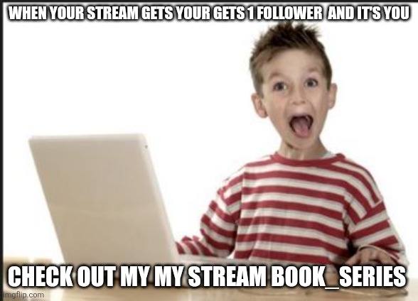 happpy | WHEN YOUR STREAM GETS YOUR GETS 1 FOLLOWER  AND IT'S YOU; CHECK OUT MY MY STREAM BOOK_SERIES | image tagged in happpy | made w/ Imgflip meme maker