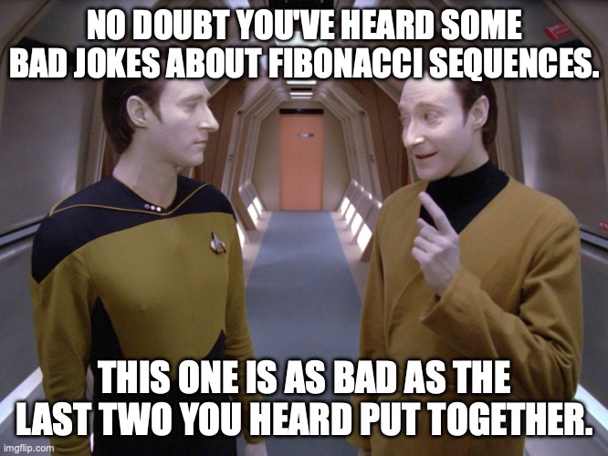 Fibonacci Data/Lore Joke | NO DOUBT YOU'VE HEARD SOME BAD JOKES ABOUT FIBONACCI SEQUENCES. THIS ONE IS AS BAD AS THE LAST TWO YOU HEARD PUT TOGETHER. | image tagged in data lore | made w/ Imgflip meme maker