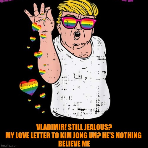 VLADIMIR! STILL JEALOUS?
MY LOVE LETTER TO KIM JONG UN? HE'S NOTHING 
BELIEVE ME | made w/ Imgflip meme maker